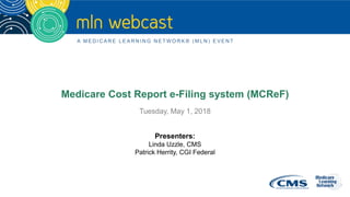 Medicare Cost Report e-Filing system (MCReF)
Presenters:
Linda Uzzle, CMS
Patrick Herrity, CGI Federal
Tuesday, May 1, 2018
 