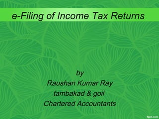 e-Filing of Income Tax Returns
by
Raushan Kumar Ray
tambakad & goil
Chartered Accountants
 