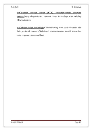 T.Y.BMS E-Finance
HARDIK SHAH Page 32
=>Customer contact center (CCC) customer-centric business
strategy:Integrating customer contact center technology with existing
CRM initiatives.
=>Contact center technology:Communicating with your customers via
their preferred channel (Web-based communication. e-mail interactive
voice response, phone and fax).
 