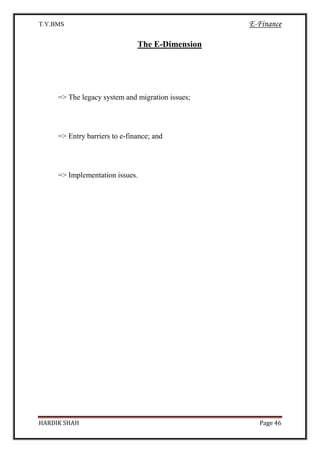 T.Y.BMS E-Finance
HARDIK SHAH Page 46
The E-Dimension
=> The legacy system and migration issues;
=> Entry barriers to e-finance; and
=> Implementation issues.
 