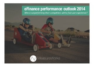 eFinance performance outlook 2014
Who	
  is	
  outperforming	
  their	
  compe1tors	
  with	
  a	
  fast	
  user	
  experience?	
  

 