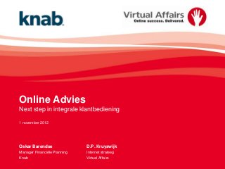 Online Advies
Next step in integrale klantbediening

1 november 2012




Oskar Barendse                D.P. Kruyswijk
Manager Financiële Planning   Internet strateeg
Knab                          Virtual Affairs
 