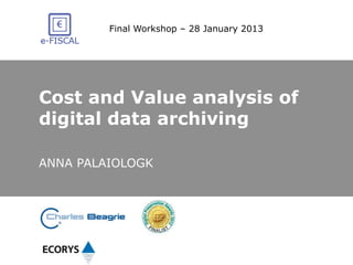 Final Workshop – 28 January 2013 
Cost and Value analysis of 
digital data archiving 
ANNA PALAIOLOGK 
 