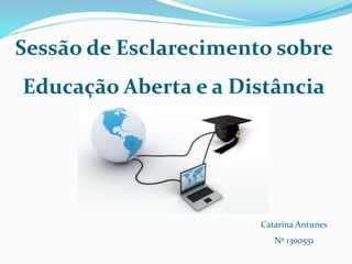 Sessão de Esclarecimento sobre 
Educação Aberta e a Distância 
Catarina Antunes 
Nº 1300551 
 