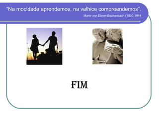 “ Na mocidade aprendemos, na velhice compreendemos”.   Marie von Ebner-Eschenbach (1830-1916 FIM 