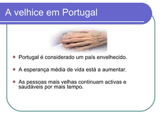 A velhice em Portugal Portugal é considerado um país envelhecido. A esperança média de vida está a aumentar. As pessoas mais velhas continuam activas e saudáveis por mais tempo. 