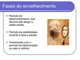 Fases do envelhecimento Período de desenvolvimento, que decorre até atingir a idade adulta; Período de estabilidade, durante a fase a adulta; Terminando com o período de deterioração, ou seja a velhice; 
