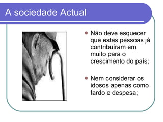 A sociedade Actual Não deve esquecer que estas pessoas já contribuíram em muito para o crescimento do país;  Nem considerar os idosos apenas como fardo e despesa; 