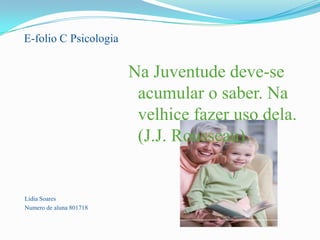 E-folio C Psicologia			 Lidia Soares Numero de aluna 801718 Na Juventude deve-se acumular o saber. Na velhice fazer uso dela.(J.J. Rousseau). 