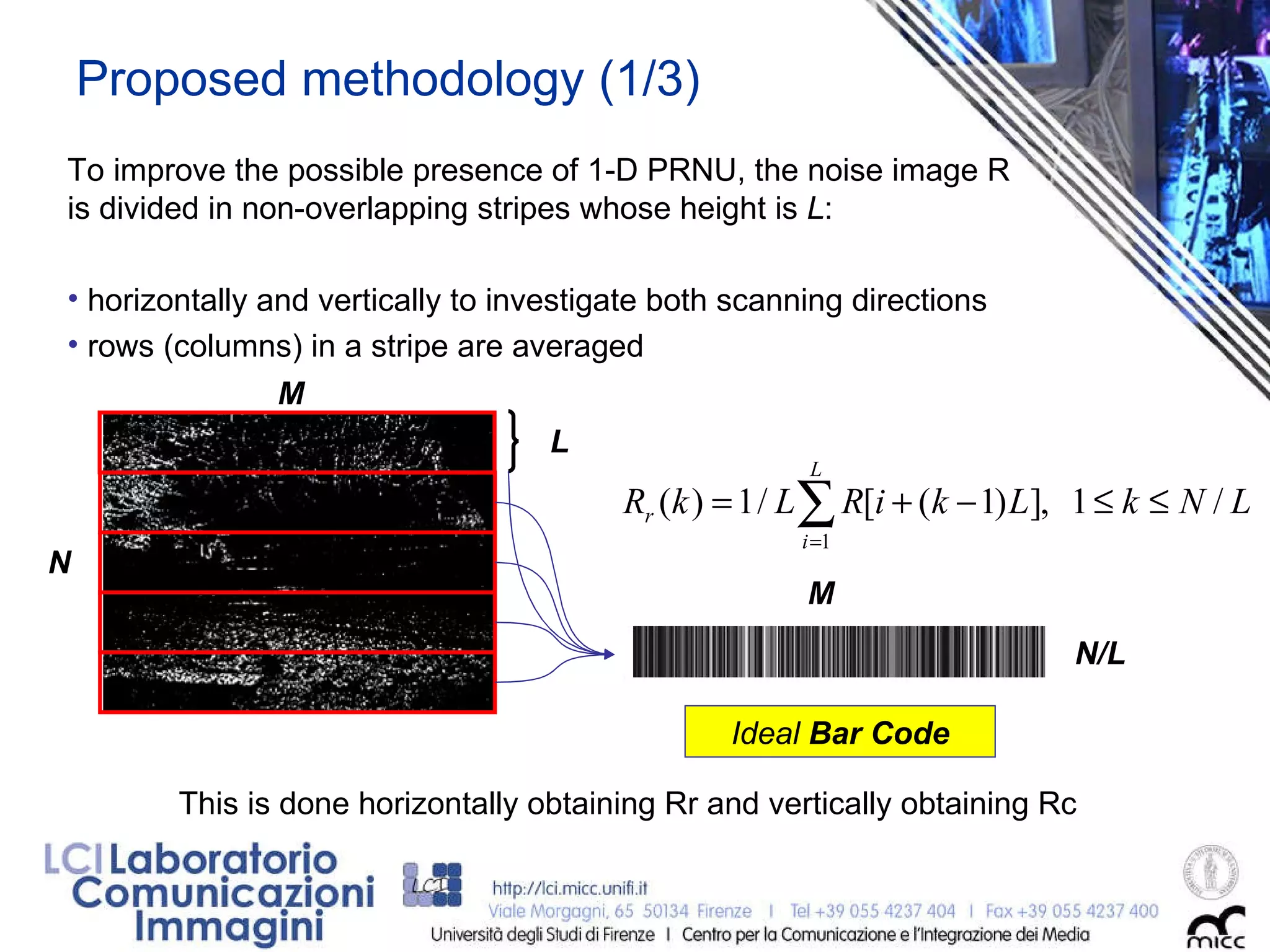 Proposed methodology (1/3) To improve the possible presence of 1-D PRNU, the noise image R is divided in non-overlapping stripes whose height is  L : horizontally and vertically to investigate both scanning directions rows (columns) in a stripe are averaged  M L M N M Ideal  Bar Code This is done horizontally obtaining Rr and vertically obtaining Rc N/L 