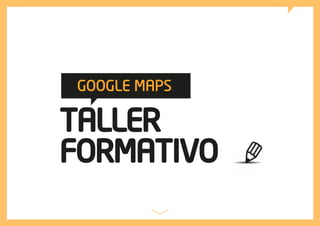 TALLER
FORMATIVO
GOOGLE MAPS
 