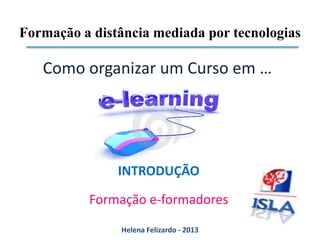 Formação a distância mediada por tecnologias

   Como organizar um Curso em …




               INTRODUÇÃO

          Formação e-formadores

               Helena Felizardo - 2013
 