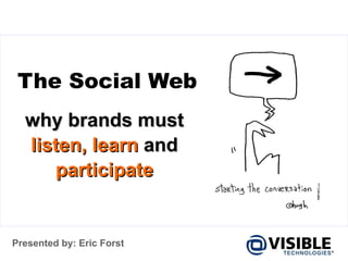The Social Web why brands must  listen,   learn  and  participate Presented by: Eric Forst 