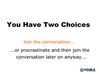 You Have Two Choices … .or procrastinate and then join the conversation later on anyway…. Join the conversation…. 
