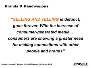 Brands & Bandwagons “ SELLING AND TELLING  is defunct; gone forever. With the increase of consumer-generated media … consumers are showing a greater need for making connections with other people and brands” Source: James R. Stengel, Global Marketing Officer for P&G 