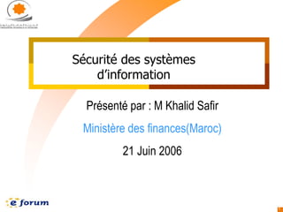 1
Sécurité des systèmes
d’information
Présenté par : M Khalid Safir
Ministère des finances(Maroc)
21 Juin 2006
 