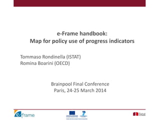 e-Frame handbook:
Map for policy use of progress indicators
Brainpool Final Conference
Paris, 24-25 March 2014
Tommaso Rondinella (ISTAT)
Romina Boarini (OECD)
 