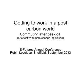 Getting to work in a post
carbon world
Commuting after peak oil
(or effective climate change legislation)
E-Futures Annual Conference
Robin Lovelace, Sheffield, September 2013
 