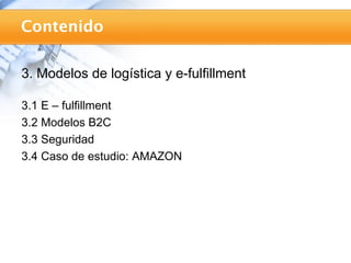 Contenido

3. Modelos de logística y e-fulfillment

3.1 E – fulfillment
3.2 Modelos B2C
3.3 Seguridad
3.4 Caso de estudio: AMAZON
 