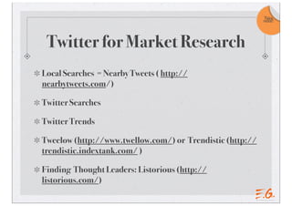 Take
                                                           note!




 Twitter for Market Research
Local Searches = Nearby Tweets ( http://
nearbytweets.com/)

Twitter Searches

Twitter Trends

Tweelow (http://www.twellow.com/) or Trendistic (http://
trendistic.indextank.com/ )

Finding Thought Leaders: Listorious (http://
listorious.com/)
 