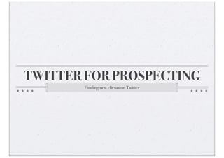 TWITTER FOR PROSPECTING
       Finding new clients on Twitter
 