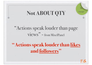 Key



       Not ABOUT QTY               Concept!




 “Actions speak louder than page
       views” - from MixelPanel
“Actions speak louder than likes
        and followers”
 
