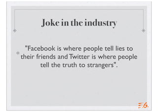 Joke in the industry

  "Facebook is where people tell lies to
their friends and Twitter is where people
        tell the truth to strangers".
 