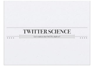 TWITTER SCIENCE
   Let’s stick to the FACTS, shall we?
 