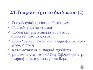 2.1.Τι προσφέρει το διαδίκτυο  (2)    Γενεαλογικές ομάδες συζητήσεων    Γενεαλογικά λογισμικά    Ευρετήρια για στοιχεία που έχουν συλλεγεί από το κράτος γενεαλογικές ιστορικές   πληροφορίες ανά χώρα ,  ή πόλη καταλόγους με εμπορικά προϊόντα    μεμονωμένες ιστοσελίδες βιβλιοθηκών με πληροφορίες σχετικές με το θέμα    