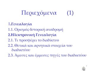Περιεχόμενα  (1) 1 . Γενεαλογία 1.1. Ορισμός-Ιστορική αναδρομή 2.Ηλεκτρονική Γενεαλογία 2.1. Τι προσφέρει το διαδίκτυο 2.2. Θετικά και αρνητικά στοιχεία του διαδικτύου 2.3. Άμεσες και έμμεσες πηγές του διαδικτύου 