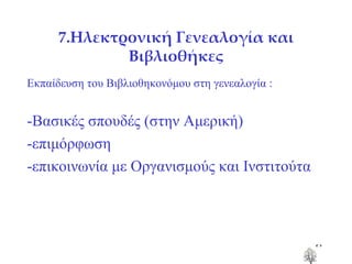 7 . Ηλεκτρονική Γενεαλογία και Βιβλιοθήκες Εκπαίδευση του Βιβλιοθηκονόμου στη γενεαλογία : -Βασικές σπουδές (στην Αμερική) -επιμόρφωση -επικοινωνία με Οργανισμούς και Ινστιτούτα 