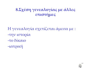 8.Σχέση γενεαλογίας με άλλες επιστήμες Η γενεαλογία σχετίζεται άμεσα με : -την ιστορία -το δίκαιο -ιατρική 