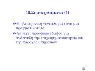 10.Συμπεράσματα  (1)  Η ηλεκτρονική γενεαλογία είναι μια πραγματικότητα  Παρέχει  πρόσφορο έδαφος για ανάπτυξη της επιχειρηματικότητας και της παροχής υπηρεσιών 