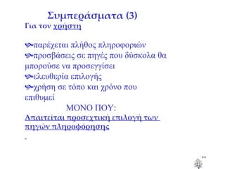 Συμπεράσματα (3) Για τον  χρήστη  παρέχεται πλήθος πληροφοριών  προσβάσεις σε πηγές που δύσκολα θα μπορούσε να προσεγγίσει  ελευθερία επιλογής   χρήση σε τόπο και χρόνο που επιθυμεί ΜΟΝΟ ΠΟΥ: Απαιτείται προσεχτική επιλογή των  πηγών πληροφόρησης 