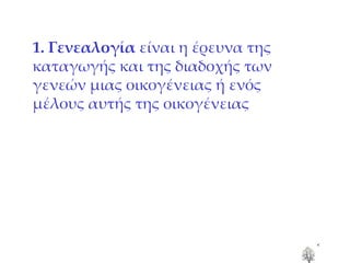 1. Γενεαλογία  είναι η έρευνα της καταγωγής και της διαδοχής των γενεών μιας οικογένειας ή ενός μέλους αυτής της οικογένειας 