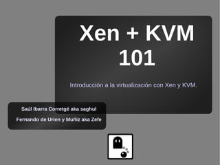 Xen + KVM
                            101
                      Introducción a la virtualización con Xen y KVM.


  Saúl Ibarra Corretgé aka saghul

Fernando de Urien y Muñiz aka Zefe
 