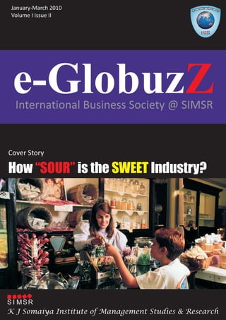 January-March 2010
 Volume I Issue II




 e-GlobuzZ
  International Business Society @ SIMSR


Cover Story

How “SOUR” is the SWEET Industry?




S I MSR
K J Somaiya Institute of Management Studies & Research
 