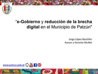 “e-Gobierno y reducción de la brecha
digital en el Municipio de Patzún"
Jorge López-Bachiller
Asesor y Gerente MuNet

www.patzun.gob.gt

 
