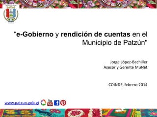“e-Gobierno y rendición de cuentas en el
Municipio de Patzún"
Jorge López-Bachiller
Asesor y Gerente MuNet

COINDE, febrero 2014

www.patzun.gob.gt

 