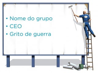 • Nome do grupo
• CEO
• Grito de guerra
 