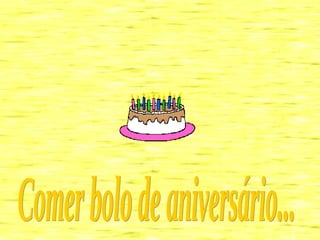 Comer bolo de aniversário... 