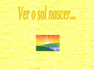 Ver o sol nascer... 