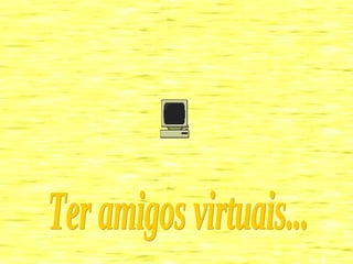 Ter amigos virtuais... 