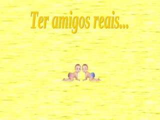 Ter amigos reais... 