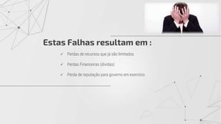  Perdas de recursos que já são limitados
 Perdas Financeiras (dívidas)
 Perda de reputação para governo em exercício
Estas Falhas resultam em :
 