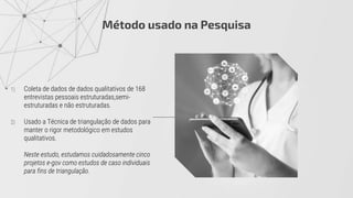 Método usado na Pesquisa
1) Coleta de dados de dados qualitativos de 168
entrevistas pessoais estruturadas,semi-
estruturadas e não estruturadas.
2) Usado a Técnica de triangulação de dados para
manter o rigor metodológico em estudos
qualitativos.
Neste estudo, estudamos cuidadosamente cinco
projetos e-gov como estudos de caso individuais
para fins de triangulação.
 