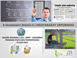 E-GOVERNMENTSESSION5 | MASYARAKAT INFORMASI 
SHAHRIL BUDIMAN. S.Sos., MPM –1022048802 
PROGRAM STUDI ILMU PEMERINTAHAN 
TA.2014-2015  