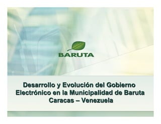 Desarrollo y Evolución del Gobierno
Electrónico en la Municipalidad de Baruta
          Caracas – Venezuela
 