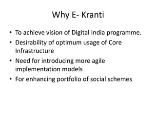 Why E- Kranti
• To achieve vision of Digital India programme.
• Desirability of optimum usage of Core
Infrastructure
• Need for introducing more agile
implementation models
• For enhancing portfolio of social schemes
 