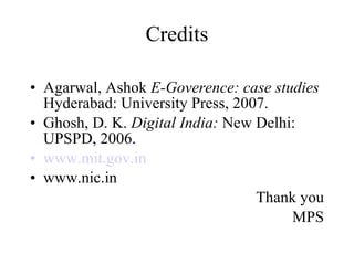 Credits Agarwal, Ashok  E-Goverence: case studies  Hyderabad: University Press, 2007.  Ghosh, D. K.  Digital India:  New Delhi: UPSPD, 2006. www.mit.gov.in www.nic.in Thank you MPS 